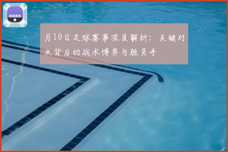 月10日足球赛事深度解析：关键对决背后的战术博弈与胜负手
