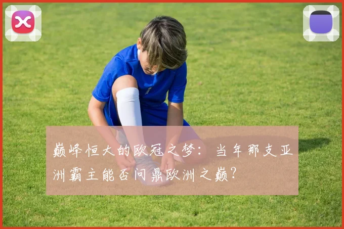 巅峰恒大的欧冠之梦:当年那支亚洲霸主能否问鼎欧洲之巅?