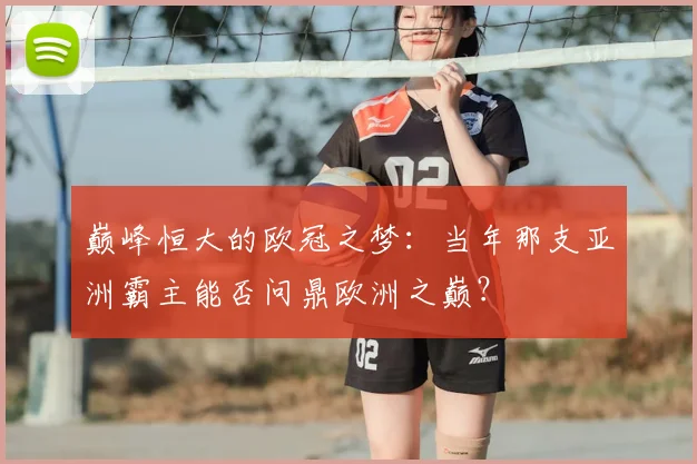 巅峰恒大的欧冠之梦:当年那支亚洲霸主能否问鼎欧洲之巅?