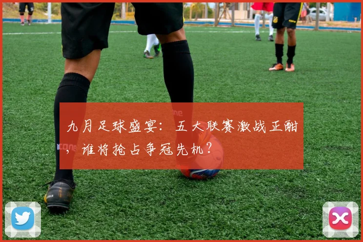 九月足球盛宴：五大联赛激战正酣，谁将抢占争冠先机？