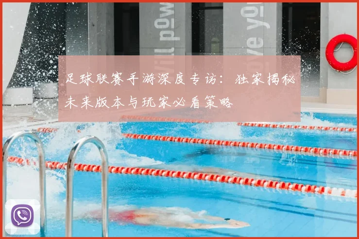 足球联赛手游深度专访：独家揭秘未来版本与玩家必看策略