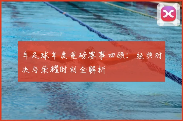 年足球年度重磅赛事回顾：经典对决与荣耀时刻全解析