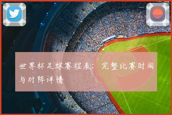 世界杯足球赛程表：完整比赛时间与对阵详情