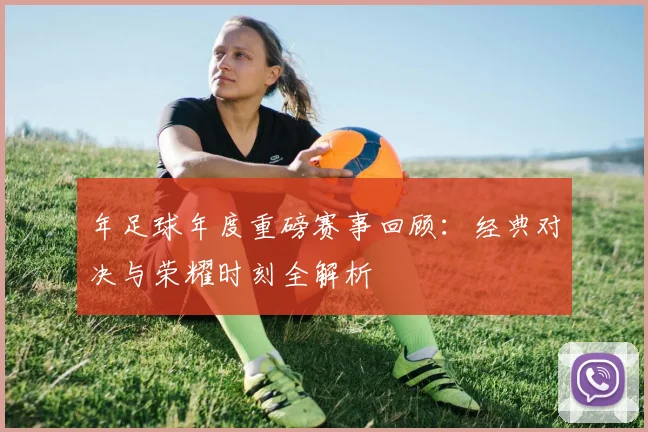 年足球年度重磅赛事回顾：经典对决与荣耀时刻全解析