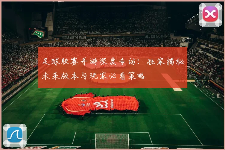 足球联赛手游深度专访：独家揭秘未来版本与玩家必看策略