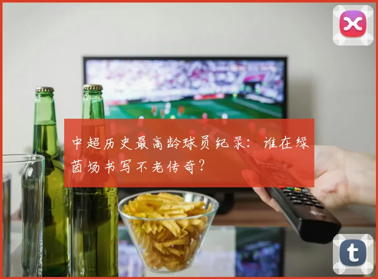 中超历史最高龄球员纪录:谁在绿茵场书写不老传奇?