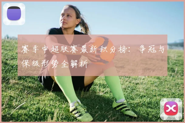 赛季中超联赛最新积分榜：争冠与保级形势全解析