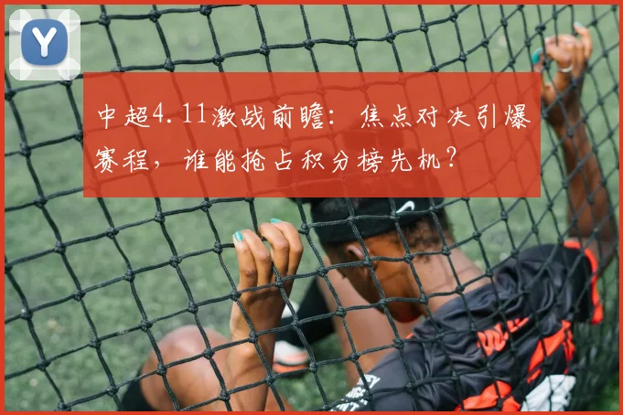 中超4.11激战前瞻：焦点对决引爆赛程，谁能抢占积分榜先机？