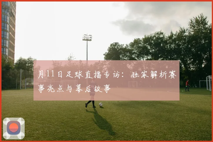 月11日足球直播专访：独家解析赛事亮点与幕后故事