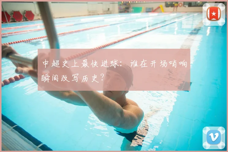 中超史上最快进球：谁在开场哨响瞬间改写历史？