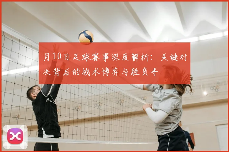 月10日足球赛事深度解析：关键对决背后的战术博弈与胜负手
