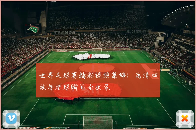 世界足球赛精彩视频集锦：高清回放与进球瞬间全收录