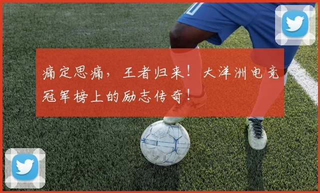 痛定思痛，王者归来！大洋洲电竞冠军榜上的励志传奇！