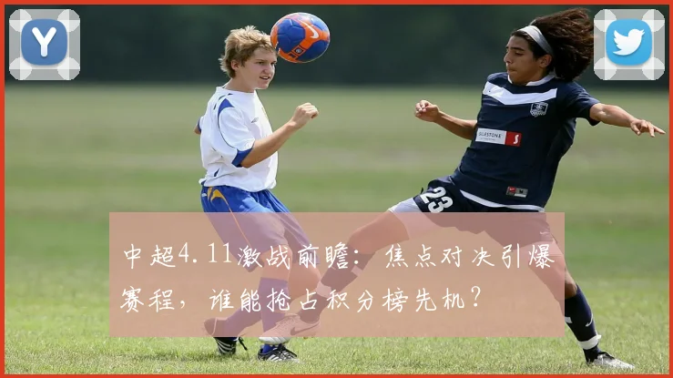 中超4.11激战前瞻：焦点对决引爆赛程，谁能抢占积分榜先机？